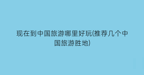 现在到中国旅游哪里好玩(推荐几个中国旅游胜地)