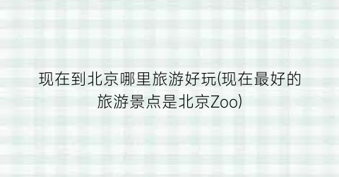 现在到北京哪里旅游好玩(现在最好的旅游景点是北京Zoo)