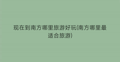 现在到南方哪里旅游好玩(南方哪里最适合旅游)