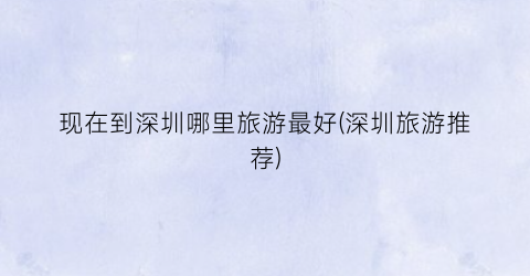 现在到深圳哪里旅游最好(深圳旅游推荐)