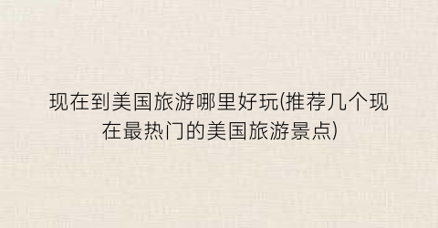 现在到美国旅游哪里好玩(推荐几个现在最热门的美国旅游景点)