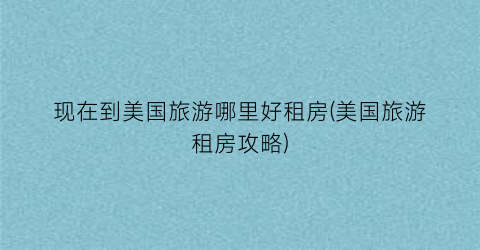 现在到美国旅游哪里好租房(美国旅游租房攻略)