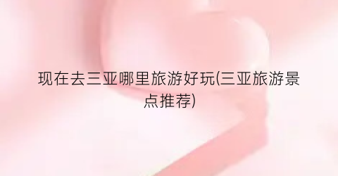 现在去三亚哪里旅游好玩(三亚旅游景点推荐)