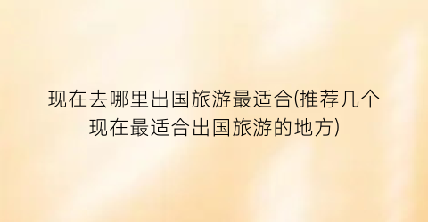 现在去哪里出国旅游最适合(推荐几个现在最适合出国旅游的地方)