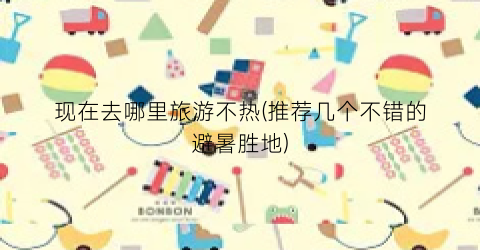 现在去哪里旅游不热(推荐几个不错的避暑胜地)
