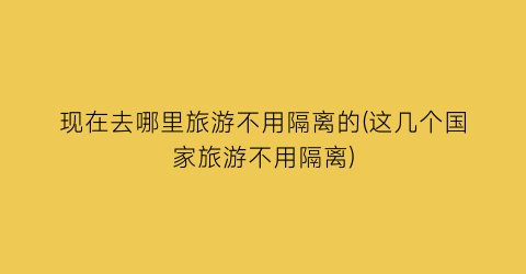 现在去哪里旅游不用隔离的(这几个国家旅游不用隔离)