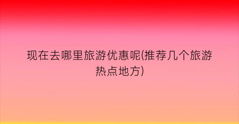 现在去哪里旅游优惠呢(推荐几个旅游热点地方)