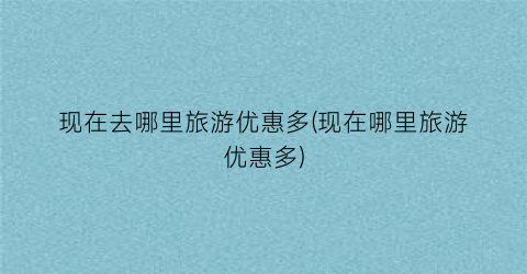 现在去哪里旅游优惠多(现在哪里旅游优惠多)