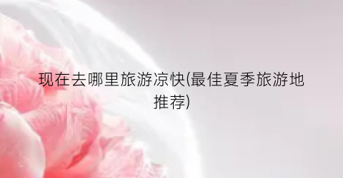 现在去哪里旅游凉快(最佳夏季旅游地推荐)