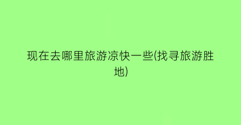 现在去哪里旅游凉快一些(找寻旅游胜地)