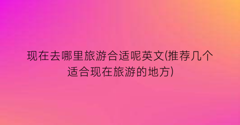 现在去哪里旅游合适呢英文(推荐几个适合现在旅游的地方)