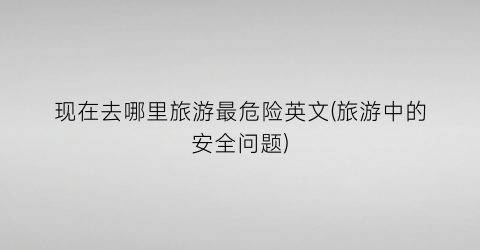 现在去哪里旅游最危险英文(旅游中的安全问题)