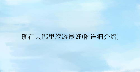 现在去哪里旅游最好(附详细介绍)