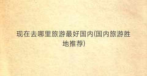 现在去哪里旅游最好国内(国内旅游胜地推荐)