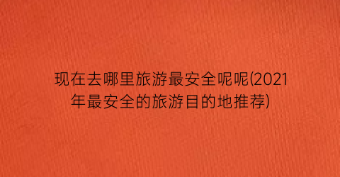 现在去哪里旅游最安全呢呢(2021年最安全的旅游目的地推荐)