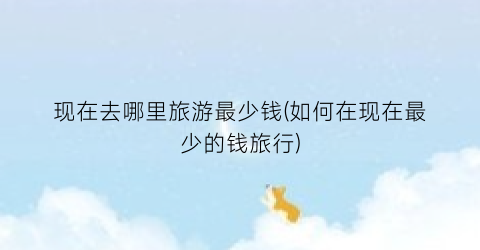 现在去哪里旅游最少钱(如何在现在最少的钱旅行)