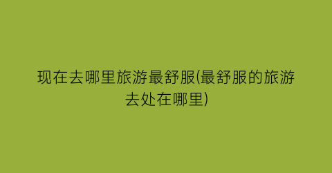现在去哪里旅游最舒服(最舒服的旅游去处在哪里)