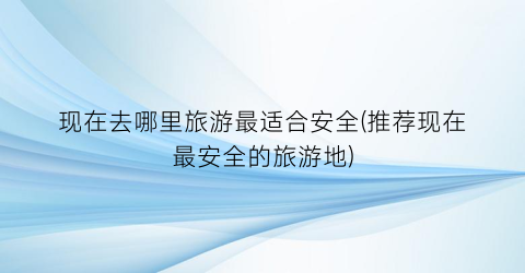 现在去哪里旅游最适合安全(推荐现在最安全的旅游地)