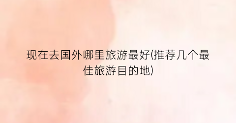 现在去国外哪里旅游最好(推荐几个最佳旅游目的地)