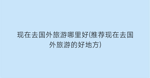 现在去国外旅游哪里好(推荐现在去国外旅游的好地方)