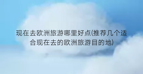 现在去欧洲旅游哪里好点(推荐几个适合现在去的欧洲旅游目的地)