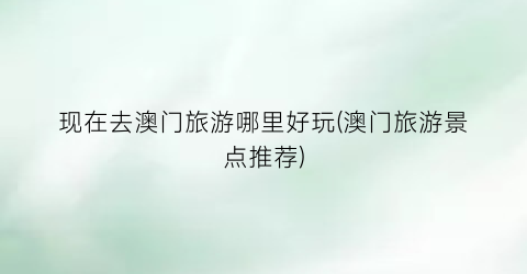 现在去澳门旅游哪里好玩(澳门旅游景点推荐)