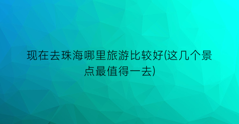现在去珠海哪里旅游比较好(这几个景点最值得一去)