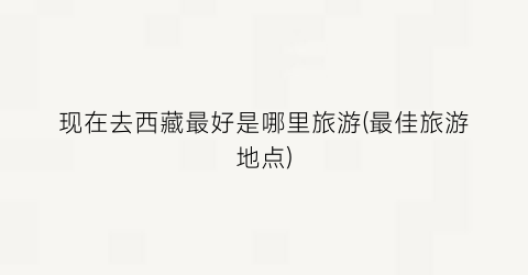 现在去西藏最好是哪里旅游(最佳旅游地点)