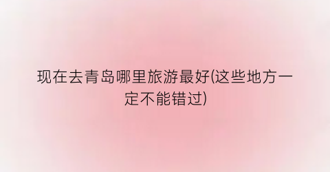 现在去青岛哪里旅游最好(这些地方一定不能错过)