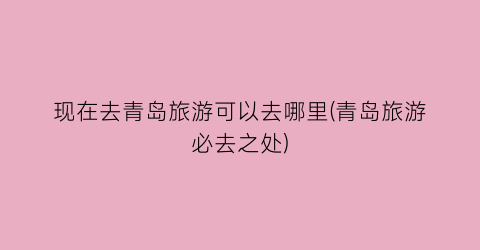 现在去青岛旅游可以去哪里(青岛旅游必去之处)