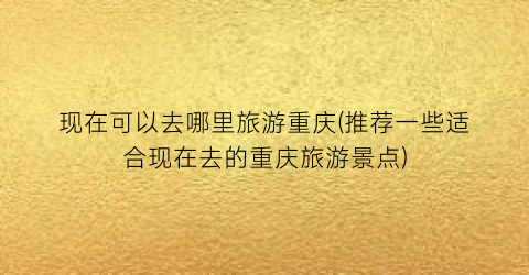 现在可以去哪里旅游重庆(推荐一些适合现在去的重庆旅游景点)