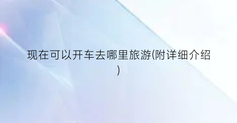 现在可以开车去哪里旅游(附详细介绍)