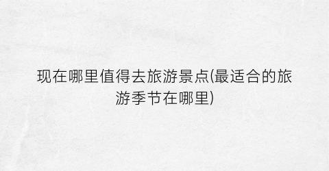 现在哪里值得去旅游景点(最适合的旅游季节在哪里)