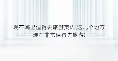 现在哪里值得去旅游英语(这几个地方现在非常值得去旅游)
