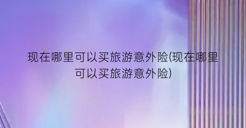 现在哪里可以买旅游意外险(现在哪里可以买旅游意外险)