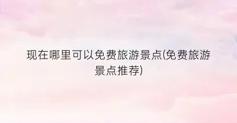现在哪里可以免费旅游景点(免费旅游景点推荐)