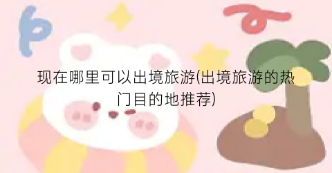 现在哪里可以出境旅游(出境旅游的热门目的地推荐)