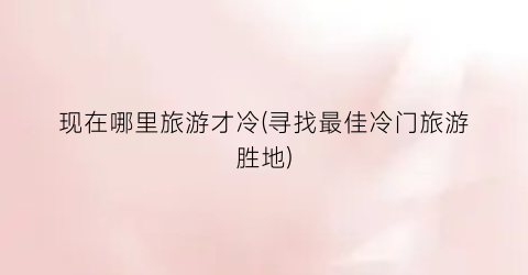 现在哪里旅游才冷(寻找最佳冷门旅游胜地)