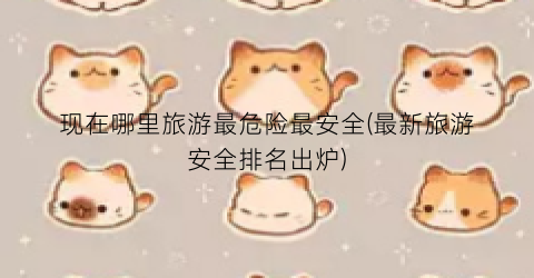 现在哪里旅游最危险最安全(最新旅游安全排名出炉)