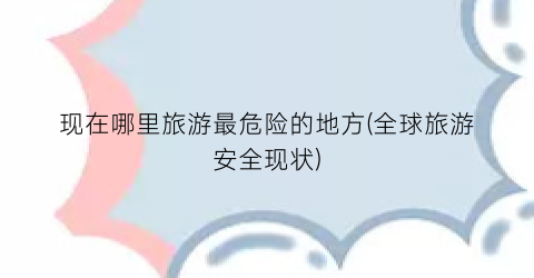 现在哪里旅游最危险的地方(全球旅游安全现状)