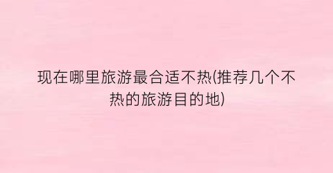 现在哪里旅游最合适不热(推荐几个不热的旅游目的地)