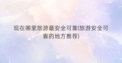 现在哪里旅游最安全可靠(旅游安全可靠的地方推荐)