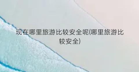 现在哪里旅游比较安全呢(哪里旅游比较安全)