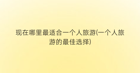 现在哪里最适合一个人旅游(一个人旅游的最佳选择)