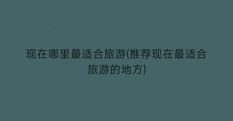 现在哪里最适合旅游(推荐现在最适合旅游的地方)