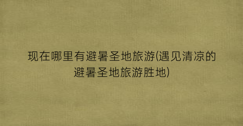 现在哪里有避暑圣地旅游(遇见清凉的避暑圣地旅游胜地)
