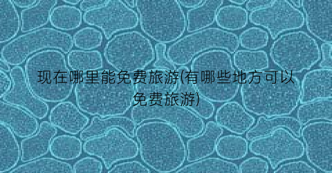 现在哪里能免费旅游(有哪些地方可以免费旅游)