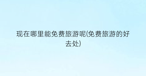 现在哪里能免费旅游呢(免费旅游的好去处)