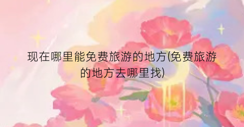 现在哪里能免费旅游的地方(免费旅游的地方去哪里找)