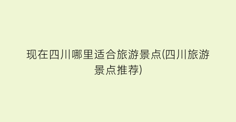 现在四川哪里适合旅游景点(四川旅游景点推荐)